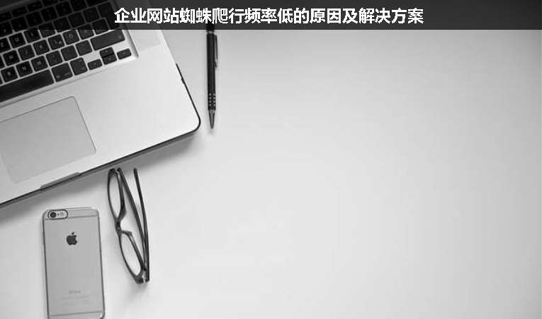 企業網站蜘蛛爬行頻率低的原因及解決方案