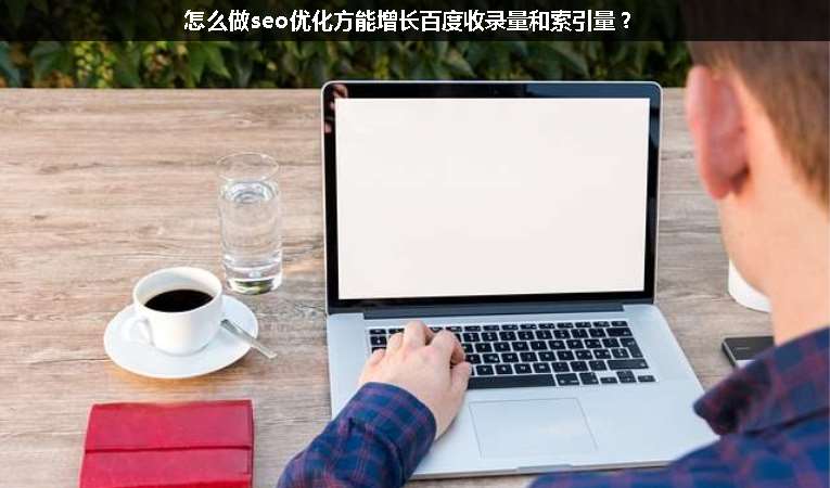 怎么做seo優(yōu)化方能增長(zhǎng)百度收錄量和索引量？